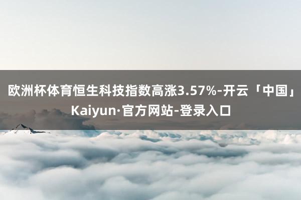 欧洲杯体育恒生科技指数高涨3.57%-开云「中国」Kaiyun·官方网站-登录入口
