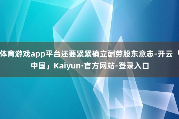 体育游戏app平台还要紧紧确立酬劳股东意志-开云「中国」Kaiyun·官方网站-登录入口