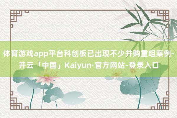 体育游戏app平台科创板已出现不少并购重组案例-开云「中国」Kaiyun·官方网站-登录入口