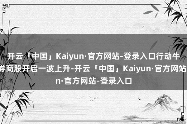 开云「中国」Kaiyun·官方网站-登录入口行动牛市旗头的券商股开启一波上升-开云「中国」Kaiyun·官方网站-登录入口