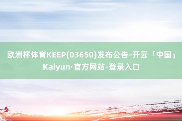 欧洲杯体育KEEP(03650)发布公告-开云「中国」Kaiyun·官方网站-登录入口