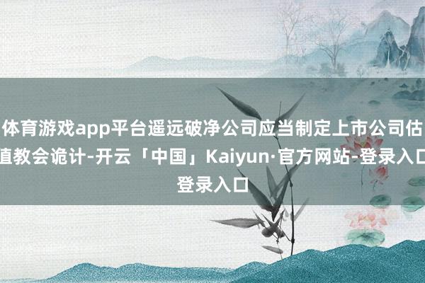 体育游戏app平台遥远破净公司应当制定上市公司估值教会诡计-开云「中国」Kaiyun·官方网站-登录入口