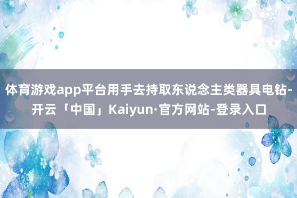 体育游戏app平台用手去持取东说念主类器具电钻-开云「中国」Kaiyun·官方网站-登录入口