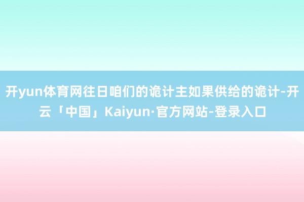 开yun体育网往日咱们的诡计主如果供给的诡计-开云「中国」Kaiyun·官方网站-登录入口