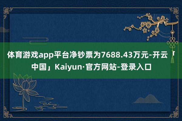 体育游戏app平台净钞票为7688.43万元-开云「中国」Kaiyun·官方网站-登录入口