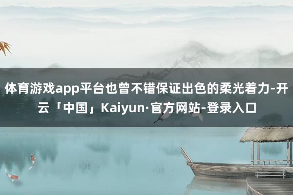 体育游戏app平台也曾不错保证出色的柔光着力-开云「中国」Kaiyun·官方网站-登录入口