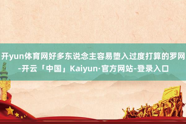开yun体育网好多东说念主容易堕入过度打算的罗网-开云「中国」Kaiyun·官方网站-登录入口