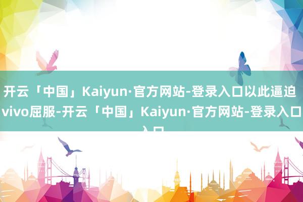 开云「中国」Kaiyun·官方网站-登录入口以此逼迫 vivo屈服-开云「中国」Kaiyun·官方网站-登录入口