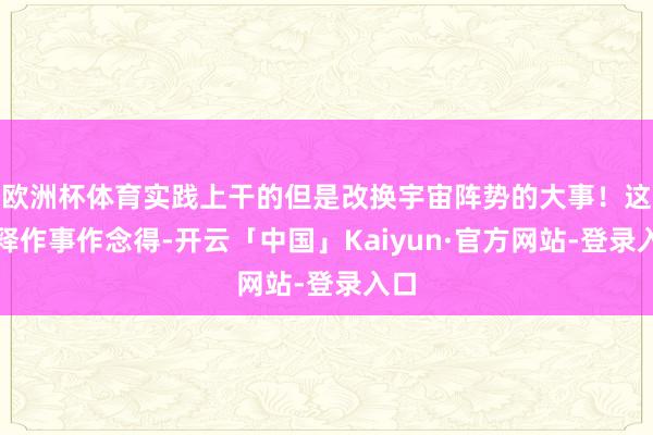 欧洲杯体育实践上干的但是改换宇宙阵势的大事！这消释作事作念得-开云「中国」Kaiyun·官方网站-登录入口