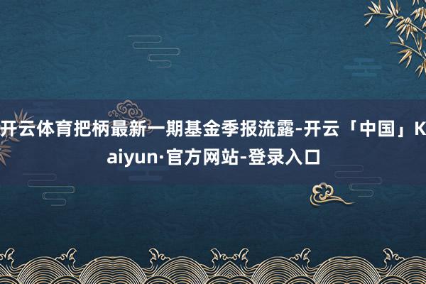 开云体育把柄最新一期基金季报流露-开云「中国」Kaiyun·官方网站-登录入口