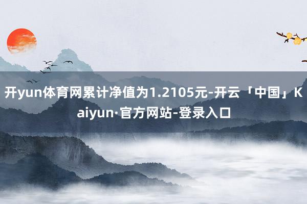 开yun体育网累计净值为1.2105元-开云「中国」Kaiyun·官方网站-登录入口