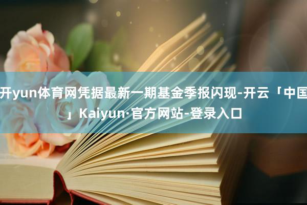 开yun体育网凭据最新一期基金季报闪现-开云「中国」Kaiyun·官方网站-登录入口