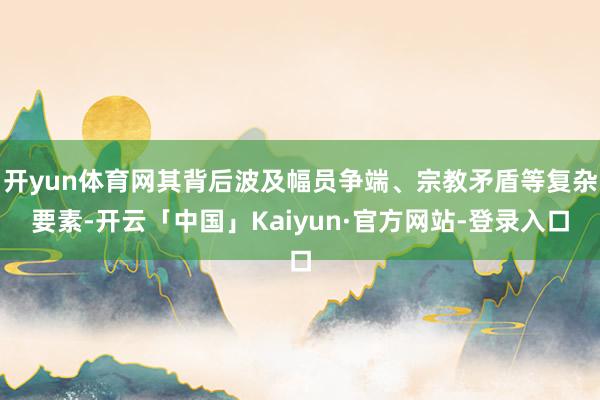 开yun体育网其背后波及幅员争端、宗教矛盾等复杂要素-开云「中国」Kaiyun·官方网站-登录入口