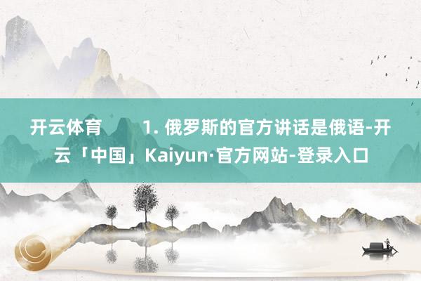 开云体育        1. 俄罗斯的官方讲话是俄语-开云「中国」Kaiyun·官方网站-登录入口