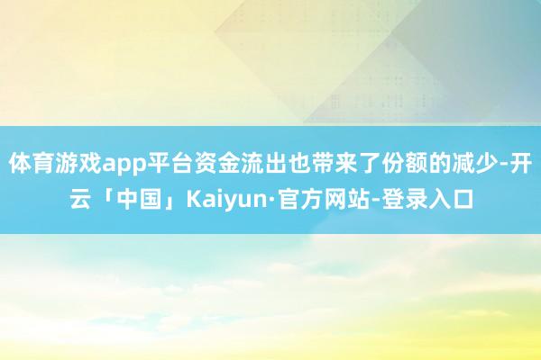 体育游戏app平台　　资金流出也带来了份额的减少-开云「中国」Kaiyun·官方网站-登录入口
