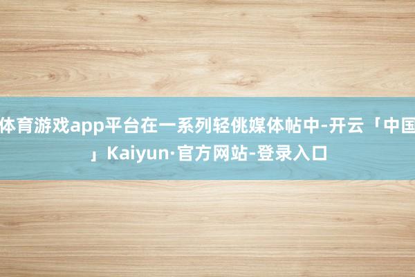 体育游戏app平台在一系列轻佻媒体帖中-开云「中国」Kaiyun·官方网站-登录入口