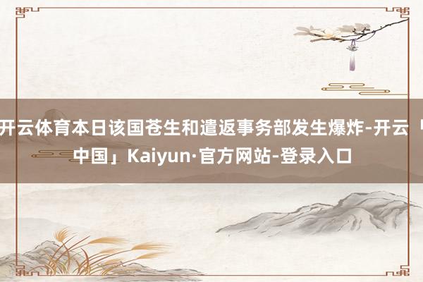 开云体育本日该国苍生和遣返事务部发生爆炸-开云「中国」Kaiyun·官方网站-登录入口