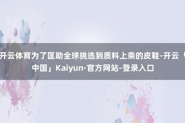 开云体育为了匡助全球挑选到质料上乘的皮鞋-开云「中国」Kaiyun·官方网站-登录入口