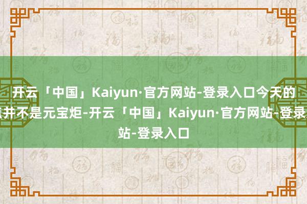 开云「中国」Kaiyun·官方网站-登录入口今天的焦点并不是元宝炬-开云「中国」Kaiyun·官方网站-登录入口