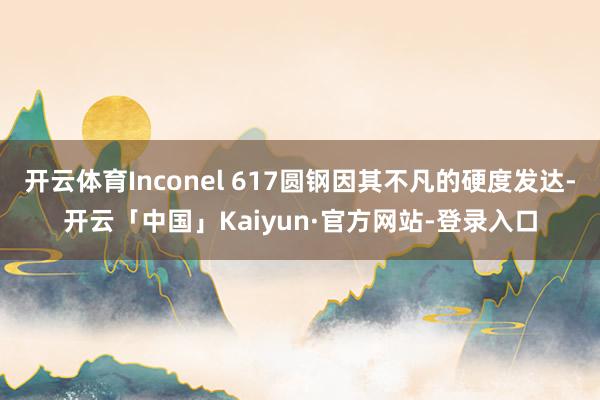 开云体育Inconel 617圆钢因其不凡的硬度发达-开云「中国」Kaiyun·官方网站-登录入口