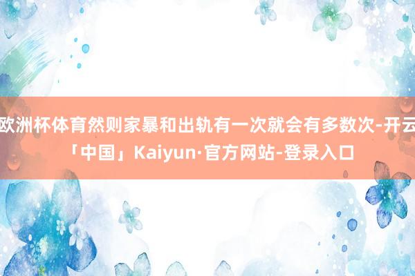 欧洲杯体育然则家暴和出轨有一次就会有多数次-开云「中国」Kaiyun·官方网站-登录入口