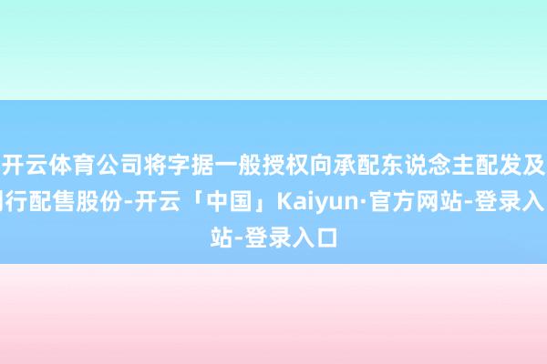 开云体育公司将字据一般授权向承配东说念主配发及刊行配售股份-开云「中国」Kaiyun·官方网站-登录入口