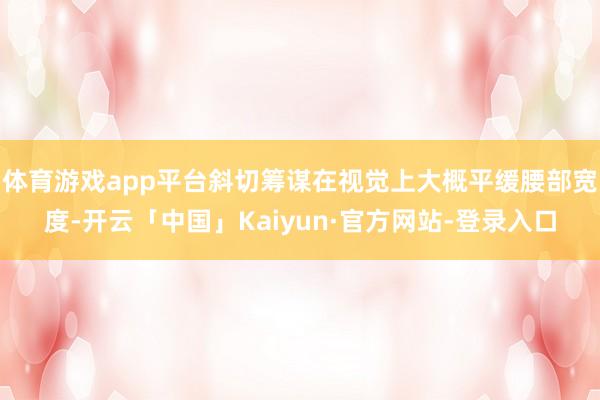体育游戏app平台斜切筹谋在视觉上大概平缓腰部宽度-开云「中国」Kaiyun·官方网站-登录入口