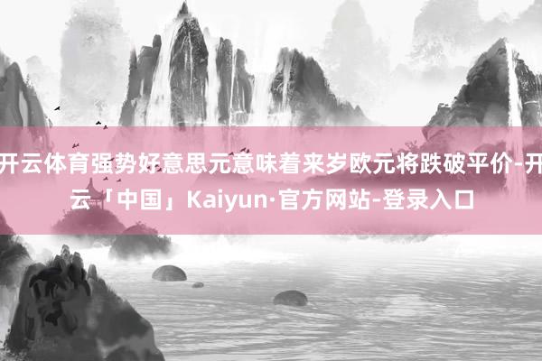 开云体育强势好意思元意味着来岁欧元将跌破平价-开云「中国」Kaiyun·官方网站-登录入口