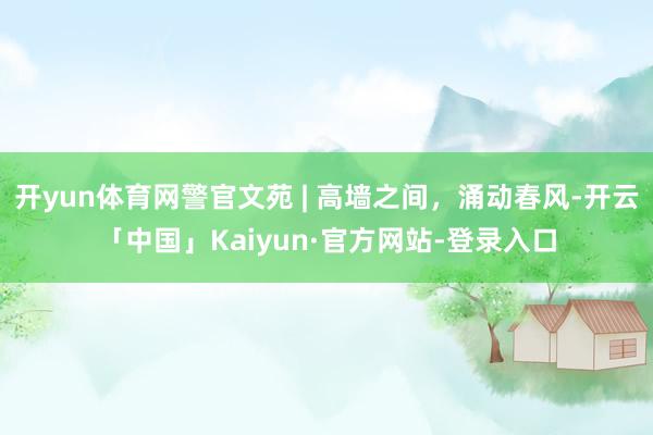 开yun体育网警官文苑 | 高墙之间,涌动春风-开云「中国」Kaiyun·官方网站-登录入口