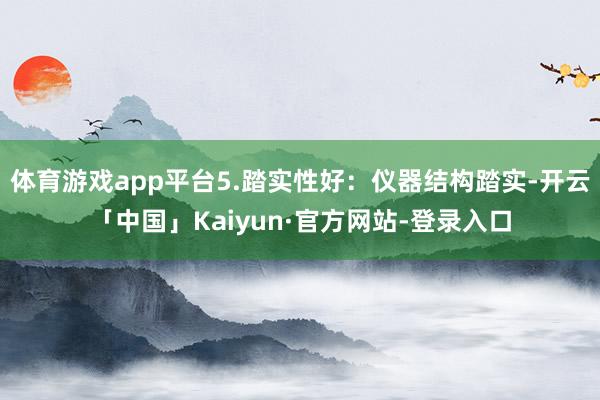 体育游戏app平台5.踏实性好:仪器结构踏实-开云「中国」Kaiyun·官方网站-登录入口