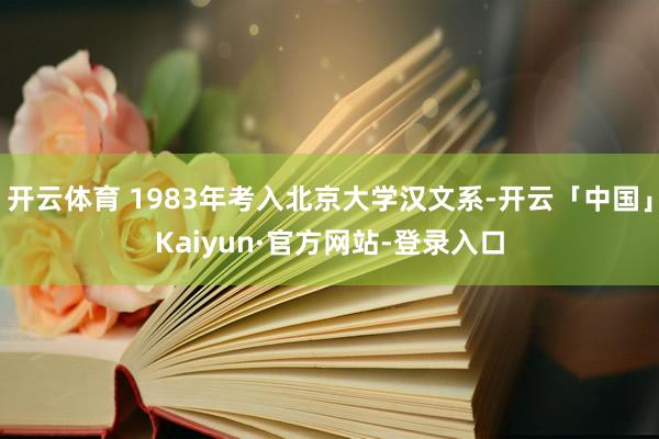 开云体育 1983年考入北京大学汉文系-开云「中国」Kaiyun·官方网站-登录入口