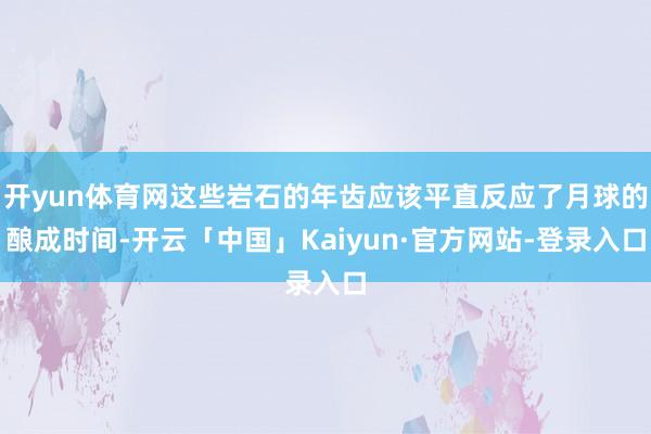 开yun体育网这些岩石的年齿应该平直反应了月球的酿成时间-开云「中国」Kaiyun·官方网站-登录入口