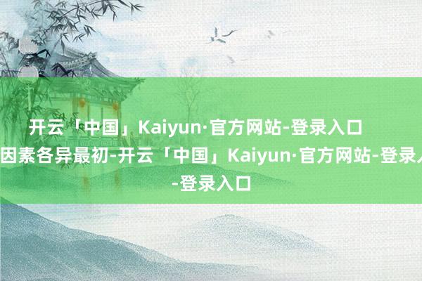 开云「中国」Kaiyun·官方网站-登录入口 1.因素各异最初-开云「中国」Kaiyun·官方网站-登录入口