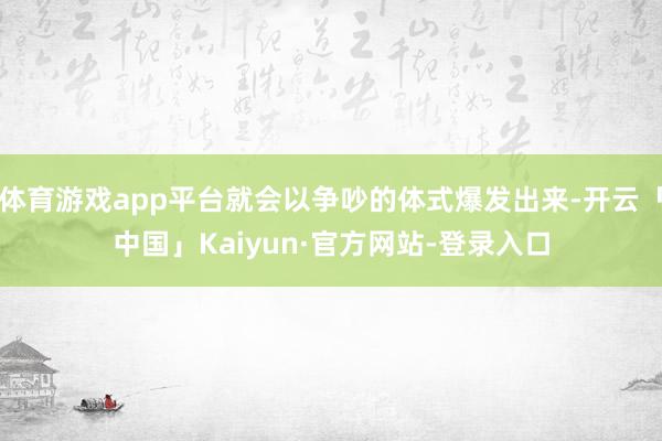 体育游戏app平台就会以争吵的体式爆发出来-开云「中国」Kaiyun·官方网站-登录入口