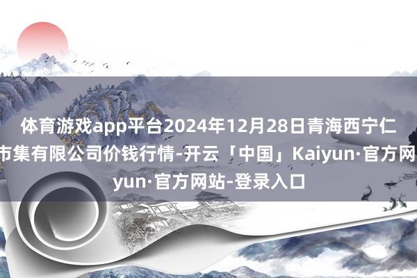 体育游戏app平台2024年12月28日青海西宁仁杰粮油批发市集有限公司价钱行情-开云「中国」Kaiyun·官方网站-登录入口