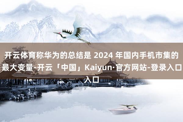 开云体育称华为的总结是 2024 年国内手机市集的最大变量-开云「中国」Kaiyun·官方网站-登录入口