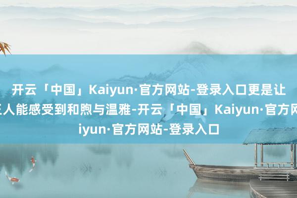 开云「中国」Kaiyun·官方网站-登录入口更是让每一个旯旮王人能感受到和煦与温雅-开云「中国」Kaiyun·官方网站-登录入口