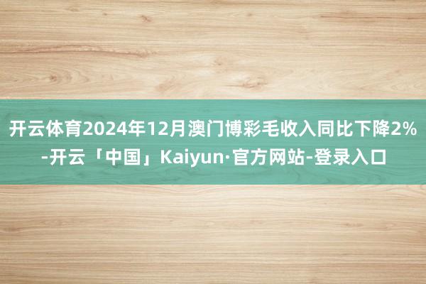 开云体育2024年12月澳门博彩毛收入同比下降2%-开云「中国」Kaiyun·官方网站-登录入口