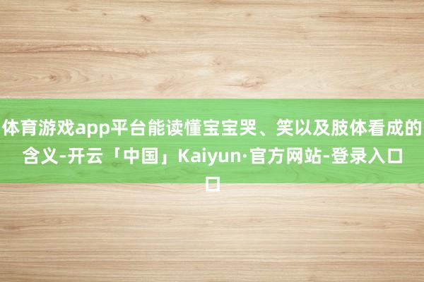 体育游戏app平台能读懂宝宝哭、笑以及肢体看成的含义-开云「中国」Kaiyun·官方网站-登录入口