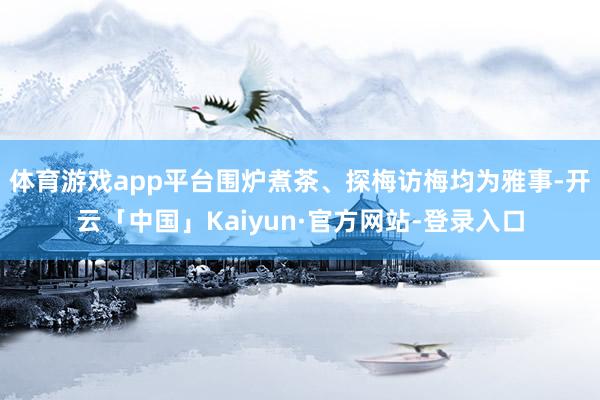 体育游戏app平台围炉煮茶、探梅访梅均为雅事-开云「中国」Kaiyun·官方网站-登录入口