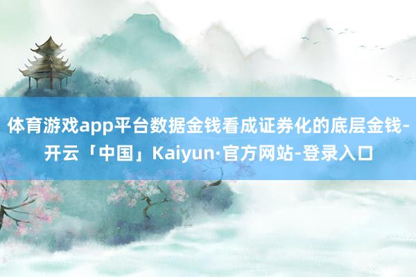 体育游戏app平台数据金钱看成证券化的底层金钱-开云「中国」Kaiyun·官方网站-登录入口