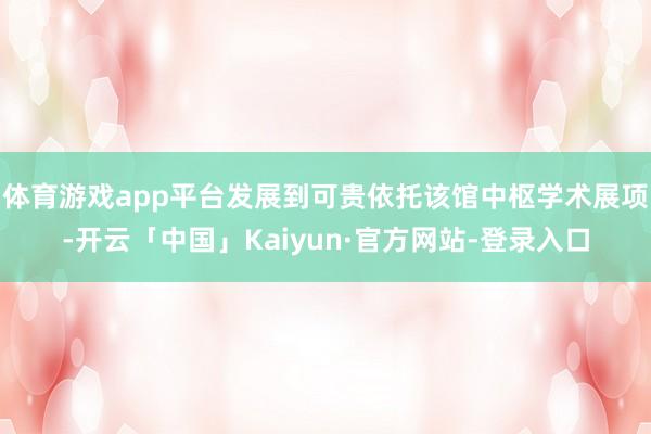 体育游戏app平台发展到可贵依托该馆中枢学术展项-开云「中国」Kaiyun·官方网站-登录入口