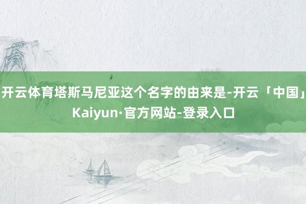 开云体育塔斯马尼亚这个名字的由来是-开云「中国」Kaiyun·官方网站-登录入口