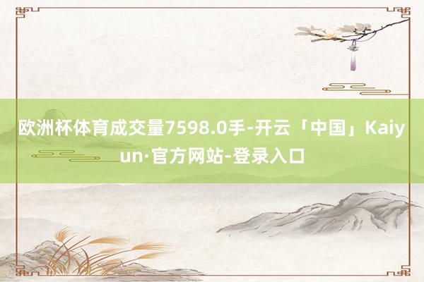 欧洲杯体育成交量7598.0手-开云「中国」Kaiyun·官方网站-登录入口