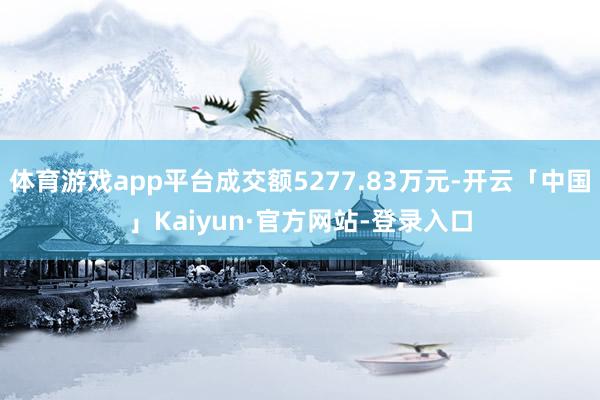 体育游戏app平台成交额5277.83万元-开云「中国」Kaiyun·官方网站-登录入口
