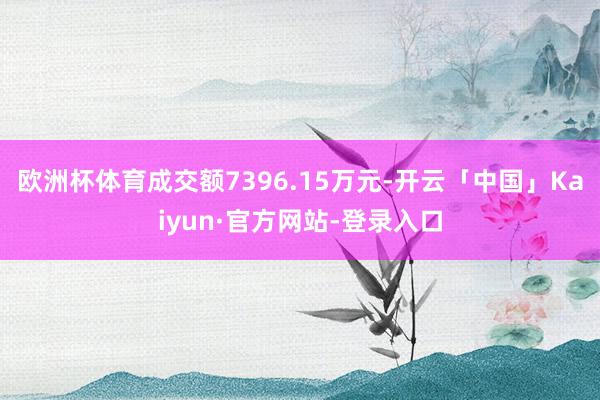 欧洲杯体育成交额7396.15万元-开云「中国」Kaiyun·官方网站-登录入口