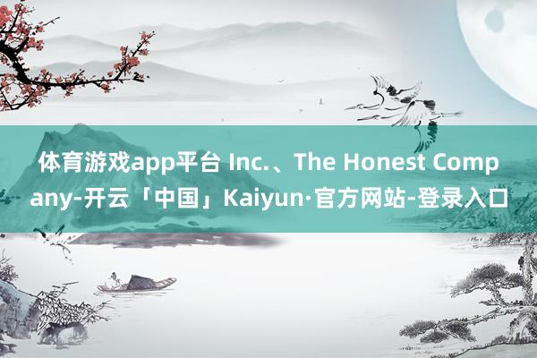 体育游戏app平台 Inc.、The Honest Company-开云「中国」Kaiyun·官方网站-登录入口