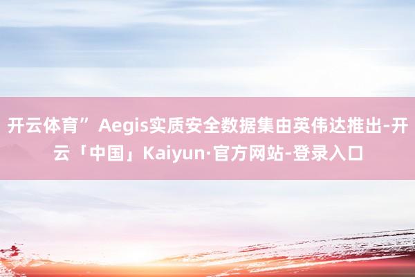 开云体育” Aegis实质安全数据集由英伟达推出-开云「中国」Kaiyun·官方网站-登录入口