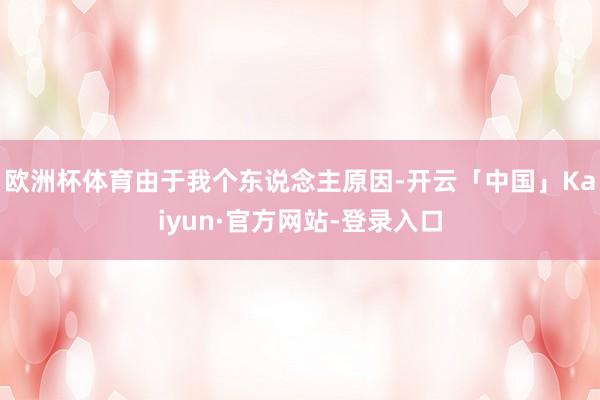 欧洲杯体育由于我个东说念主原因-开云「中国」Kaiyun·官方网站-登录入口