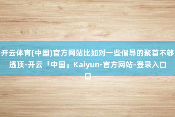 开云体育(中国)官方网站比如对一些倡导的聚首不够透顶-开云「中国」Kaiyun·官方网站-登录入口